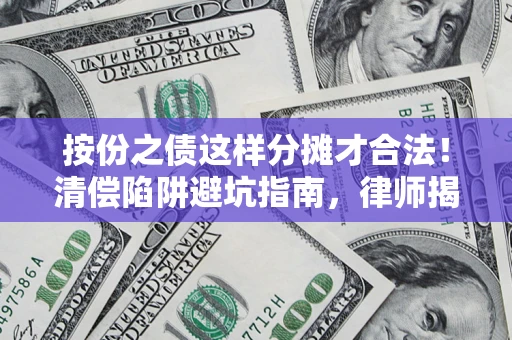 济南按份之债这样分摊才合法！清偿陷阱避坑指南，律师揭秘关键条款