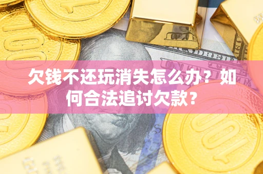 济南欠钱不还玩消失怎么办？如何合法追讨欠款？