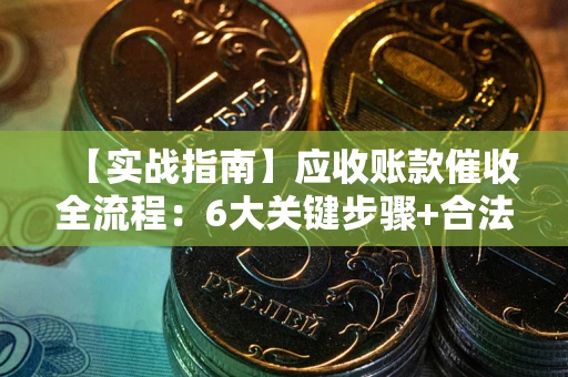 济南【实战指南】应收账款催收全流程：6大关键步骤+合法回款技巧