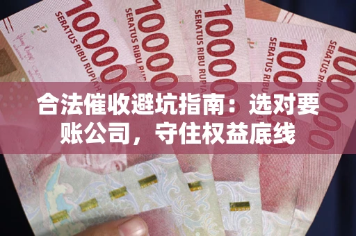 济南合法催收避坑指南：选对要账公司，守住权益底线