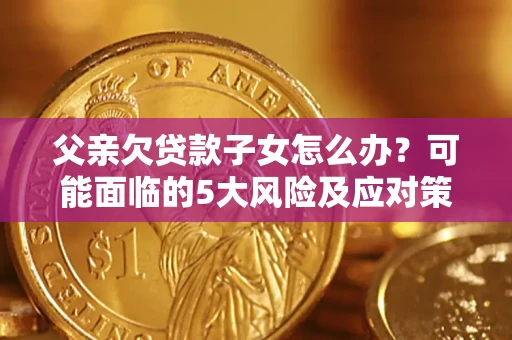 济南父亲欠贷款子女怎么办?可能面临的5大风险及应对策略 济南父亲欠贷款子女怎么办?可能面临的5大风险及应对策略