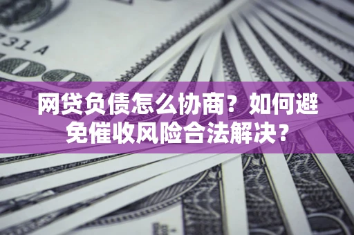 济南网贷负债怎么协商？如何避免催收风险合法解决？