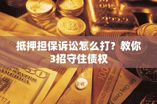 济南抵押担保诉讼怎么打？教你3招守住债权