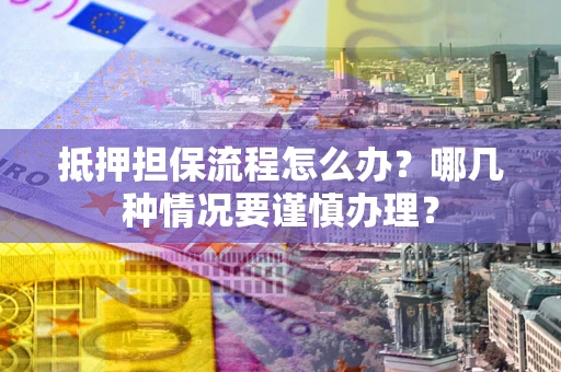 济南抵押担保流程怎么办？哪几种情况要谨慎办理？