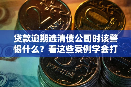 济南贷款逾期选清债公司时该警惕什么？看这些案例学会打翻身仗