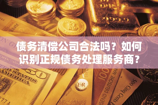济南债务清偿公司合法吗？如何识别正规债务处理服务商？