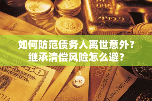 济南如何防范债务人离世意外？继承清偿风险怎么避？