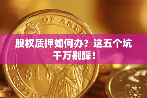 济南股权质押如何办？这五个坑千万别踩！