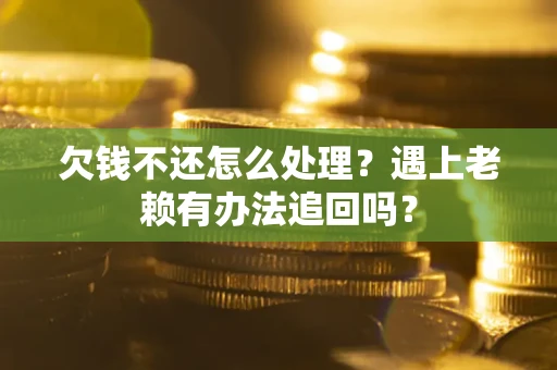 济南欠钱不还怎么处理？遇上老赖有办法追回吗？