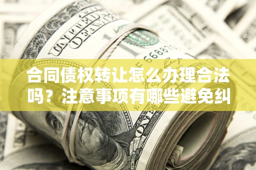 济南合同债权转让怎么办理合法吗？注意事项有哪些避免纠纷？
