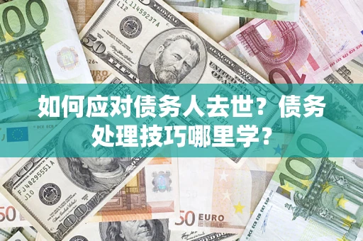 济南如何应对债务人去世？债务处理技巧哪里学？