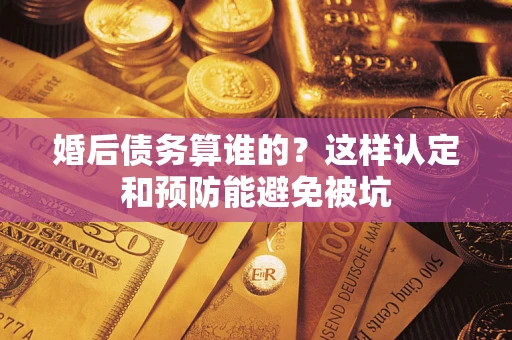 济南婚后债务算谁的？这样认定和预防能避免被坑