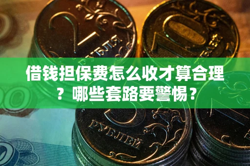 济南借钱担保费怎么收才算合理？哪些套路要警惕？