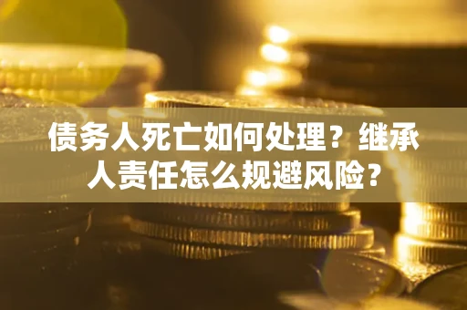 济南债务人死亡如何处理？继承人责任怎么规避风险？