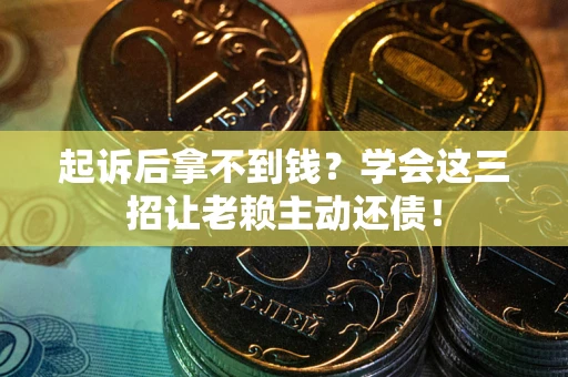 济南起诉后拿不到钱？学会这三招让老赖主动还债！