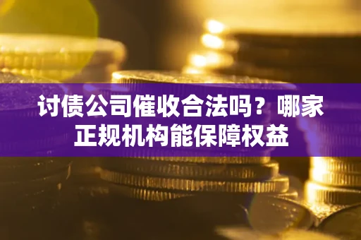 济南讨债公司催收合法吗？哪家正规机构能保障权益