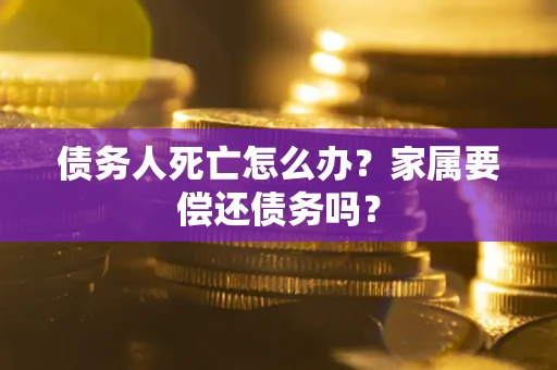 济南债务人死亡怎么办？家属要偿还债务吗？