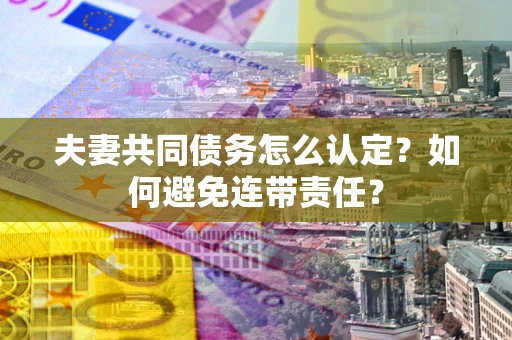 济南夫妻共同债务怎么认定？如何避免连带责任？