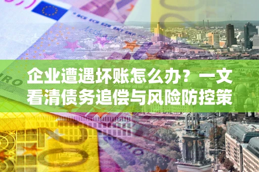 济南企业遭遇坏账怎么办？一文看清债务追偿与风险防控策略