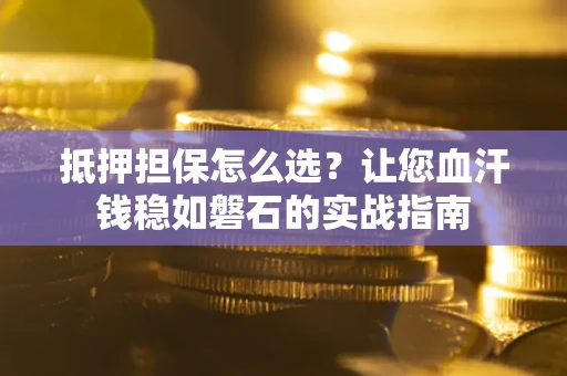 济南抵押担保怎么选？让您血汗钱稳如磐石的实战指南
