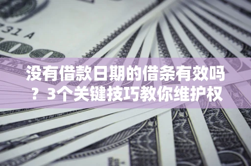 济南没有借款日期的借条有效吗？3个关键技巧教你维护权益