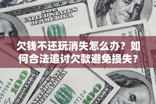 济南欠钱不还玩消失怎么办?如何合法追讨欠款避免损失? 济南欠钱不还玩消失怎么办?如何合法追讨欠款避免损失?