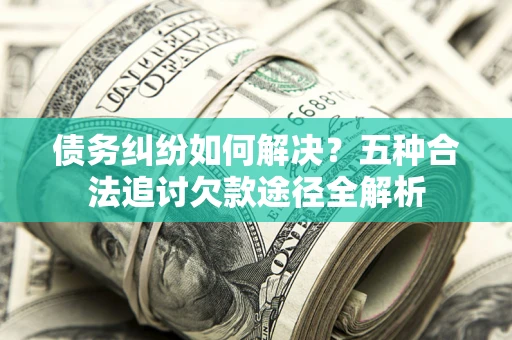 济南债务纠纷如何解决？五种合法追讨欠款途径全解析