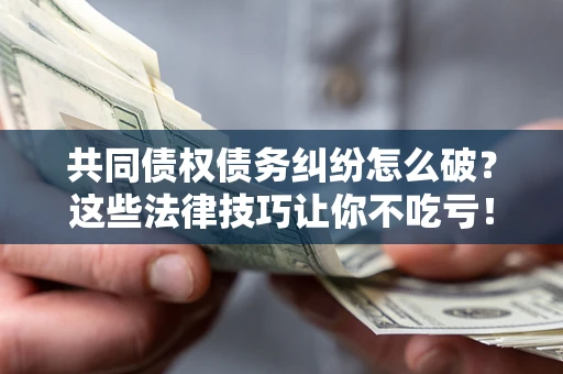 济南共同债权债务纠纷怎么破？这些法律技巧让你不吃亏！