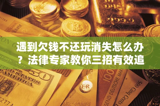 济南遇到欠钱不还玩消失怎么办？法律专家教你三招有效追债！