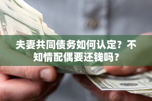 济南夫妻共同债务如何认定？不知情配偶要还钱吗？