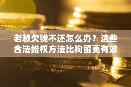 济南老赖欠钱不还怎么办？这些合法维权方法比拘留更有效