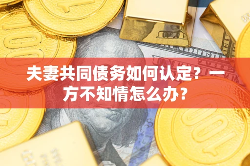 济南夫妻共同债务如何认定？一方不知情怎么办？