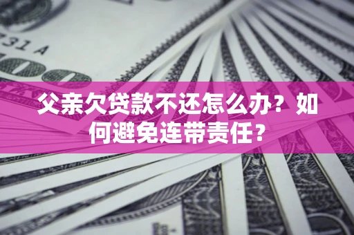 济南父亲欠贷款不还怎么办？如何避免连带责任？