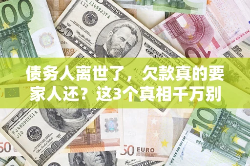 济南债务人离世了，欠款真的要家人还？这3个真相千万别弄错