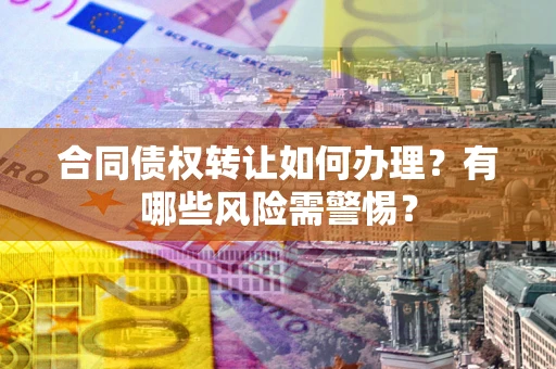 济南合同债权转让如何办理？有哪些风险需警惕？
