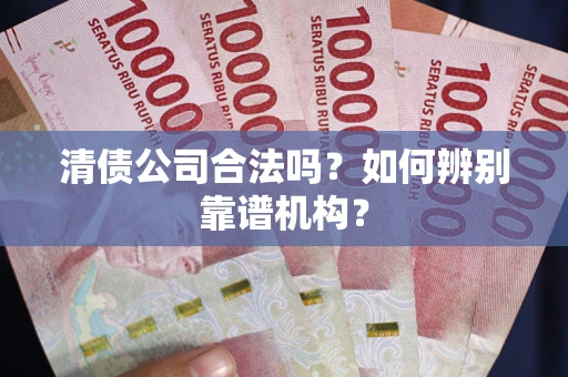 济南清债公司合法吗?如何辨别靠谱机构? 济南清债公司合法吗?如何辨别靠谱机构?
