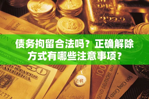 济南债务拘留合法吗？正确解除方式有哪些注意事项？