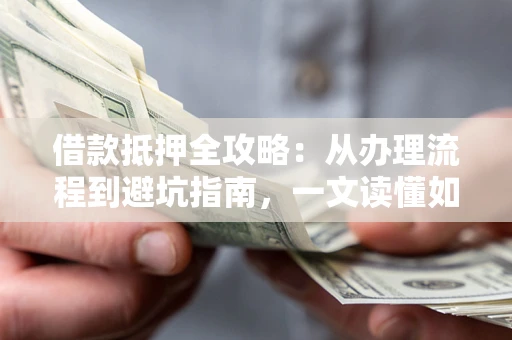 济南借款抵押全攻略：从办理流程到避坑指南，一文读懂如何安全融资