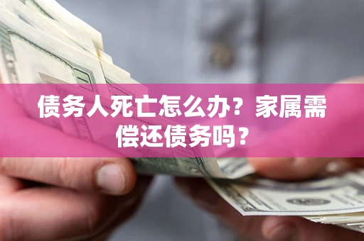 济南债务人死亡怎么办？家属需偿还债务吗？