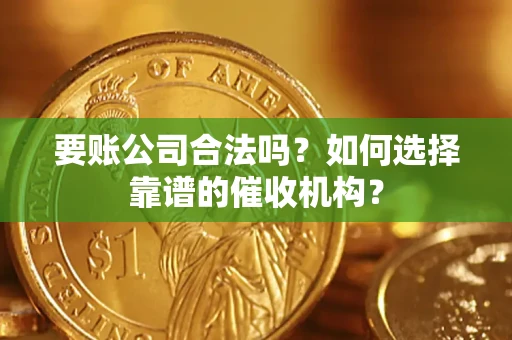 济南要账公司合法吗？如何选择靠谱的催收机构？