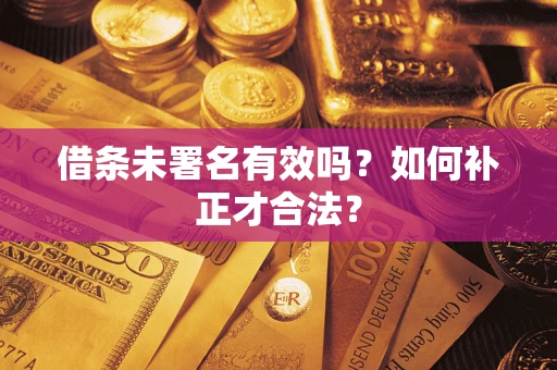 济南借条未署名有效吗？如何补正才合法？