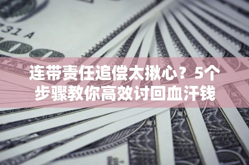 济南连带责任追偿太揪心？5个步骤教你高效讨回血汗钱