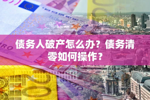 济南债务人破产怎么办？债务清零如何操作？