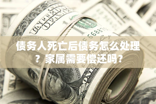 济南债务人死亡后债务怎么处理？家属需要偿还吗？