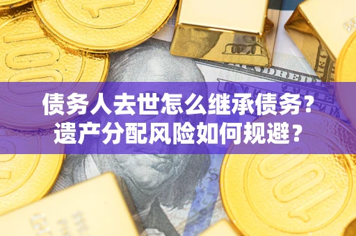 济南债务人去世怎么继承债务？遗产分配风险如何规避？