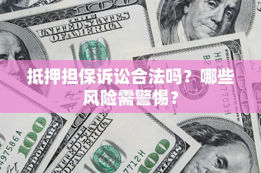 济南抵押担保诉讼合法吗？哪些风险需警惕？