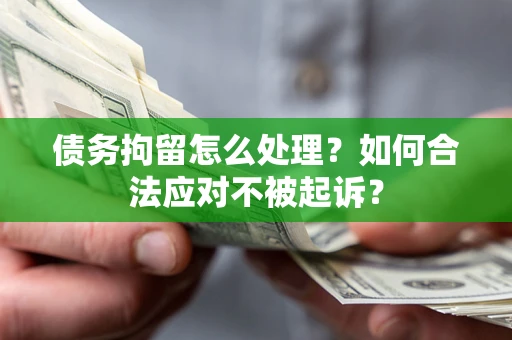 济南债务拘留怎么处理？如何合法应对不被起诉？