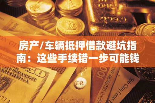 济南房产/车辆抵押借款避坑指南：这些手续错一步可能钱房两空