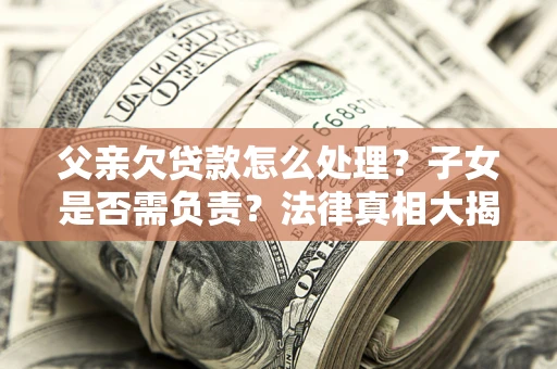 济南父亲欠贷款怎么处理？子女是否需负责？法律真相大揭秘