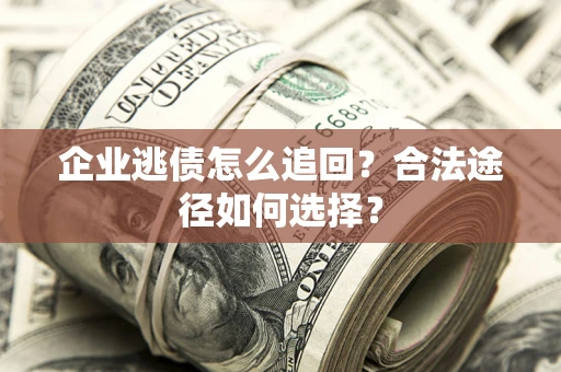 济南企业逃债怎么追回？合法途径如何选择？